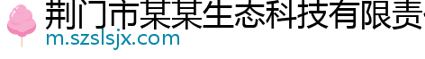 荆门市某某生态科技有限责任公司